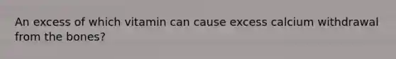 An excess of which vitamin can cause excess calcium withdrawal from the bones?