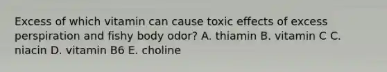 Excess of which vitamin can cause toxic effects of excess perspiration and fishy body odor? A. thiamin B. vitamin C C. niacin D. vitamin B6 E. choline