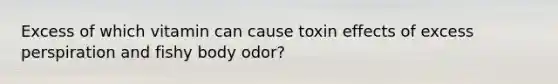 Excess of which vitamin can cause toxin effects of excess perspiration and fishy body odor?