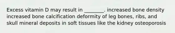 Excess vitamin D may result in ________. increased bone density increased bone calcification deformity of leg bones, ribs, and skull mineral deposits in soft tissues like the kidney osteoporosis