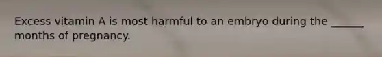 Excess vitamin A is most harmful to an embryo during the ______ months of pregnancy.