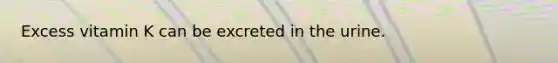 Excess vitamin K can be excreted in the urine.