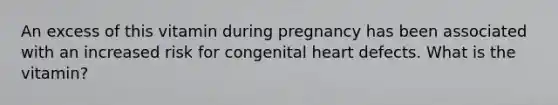 An excess of this vitamin during pregnancy has been associated with an increased risk for congenital heart defects. What is the vitamin?