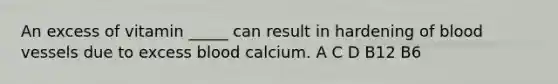 ​An excess of vitamin _____ can result in hardening of <a href='https://www.questionai.com/knowledge/kZJ3mNKN7P-blood-vessels' class='anchor-knowledge'>blood vessels</a> due to excess blood calcium. A​ C​ D ​B12 ​B6