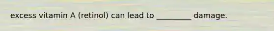 excess vitamin A (retinol) can lead to _________ damage.