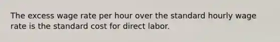 The excess wage rate per hour over the standard hourly wage rate is the standard cost for direct labor.