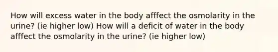 How will excess water in the body afffect the osmolarity in the urine? (ie higher low) How will a deficit of water in the body afffect the osmolarity in the urine? (ie higher low)