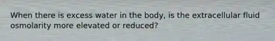 When there is excess water in the body, is the extracellular fluid osmolarity more elevated or reduced?