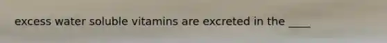 excess water soluble vitamins are excreted in the ____