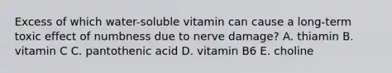 Excess of which water-soluble vitamin can cause a long-term toxic effect of numbness due to nerve damage? A. thiamin B. vitamin C C. pantothenic acid D. vitamin B6 E. choline