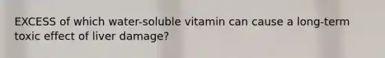 EXCESS of which water-soluble vitamin can cause a long-term toxic effect of liver damage?