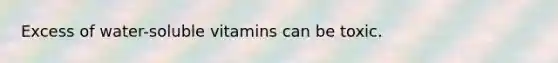 Excess of water-soluble vitamins can be toxic.