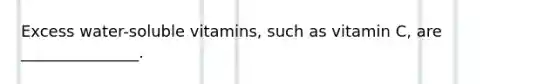 Excess water-soluble vitamins, such as vitamin C, are _______________.