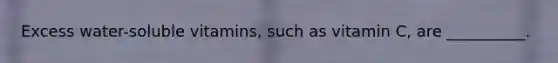 Excess water-soluble vitamins, such as vitamin C, are __________.