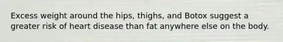 Excess weight around the hips, thighs, and Botox suggest a greater risk of heart disease than fat anywhere else on the body.