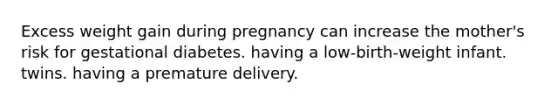 Excess weight gain during pregnancy can increase the mother's risk for <a href='https://www.questionai.com/knowledge/kq9f0uSVEK-gestational-diabetes' class='anchor-knowledge'>gestational diabetes</a>. having a low-birth-weight infant. twins. having a premature delivery.