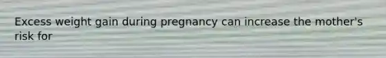 Excess weight gain during pregnancy can increase the mother's risk for