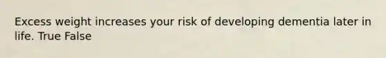 Excess weight increases your risk of developing dementia later in life. True False