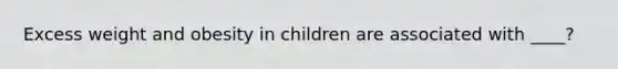 Excess weight and obesity in children are associated with ____?