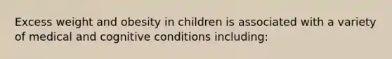 Excess weight and obesity in children is associated with a variety of medical and cognitive conditions including: