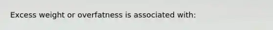 Excess weight or overfatness is associated with: