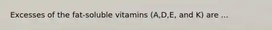 Excesses of the fat-soluble vitamins (A,D,E, and K) are ...