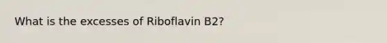 What is the excesses of Riboflavin B2?