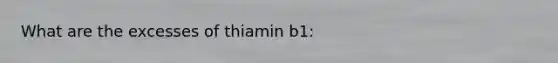 What are the excesses of thiamin b1: