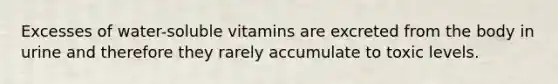 Excesses of water-soluble vitamins are excreted from the body in urine and therefore they rarely accumulate to toxic levels.