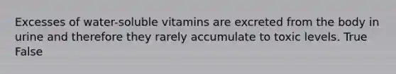 Excesses of water-soluble vitamins are excreted from the body in urine and therefore they rarely accumulate to toxic levels. True False