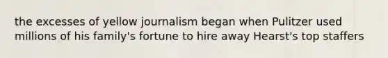 the excesses of yellow journalism began when Pulitzer used millions of his family's fortune to hire away Hearst's top staffers