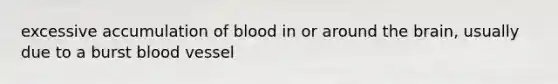 excessive accumulation of blood in or around the brain, usually due to a burst blood vessel