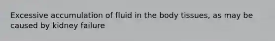 Excessive accumulation of fluid in the body tissues, as may be caused by kidney failure