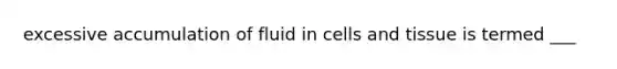 excessive accumulation of fluid in cells and tissue is termed ___