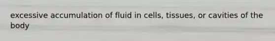 excessive accumulation of fluid in cells, tissues, or cavities of the body