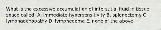 What is the excessive accumulation of interstitial fluid in tissue space called: A. Immediate hypersensitivity B. splenectomy C. lymphadenopathy D. lymphedema E. none of the above