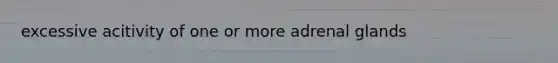 excessive acitivity of one or more adrenal glands