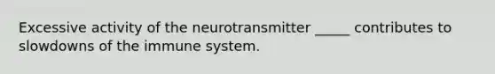 Excessive activity of the neurotransmitter _____ contributes to slowdowns of the immune system.