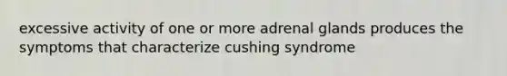 excessive activity of one or more adrenal glands produces the symptoms that characterize cushing syndrome