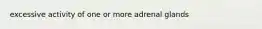 excessive activity of one or more adrenal glands