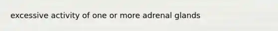 excessive activity of one or more adrenal glands