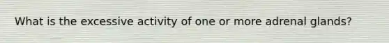 What is the excessive activity of one or more adrenal glands?
