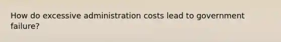 How do excessive administration costs lead to government failure?