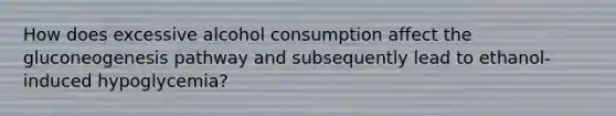 How does excessive alcohol consumption affect the gluconeogenesis pathway and subsequently lead to ethanol-induced hypoglycemia?