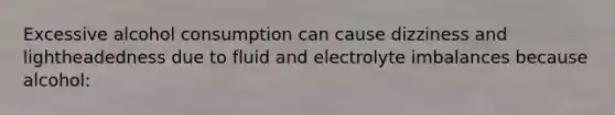 Excessive alcohol consumption can cause dizziness and lightheadedness due to fluid and electrolyte imbalances because alcohol: