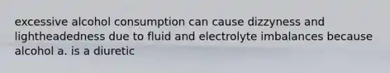 excessive alcohol consumption can cause dizzyness and lightheadedness due to fluid and electrolyte imbalances because alcohol a. is a diuretic