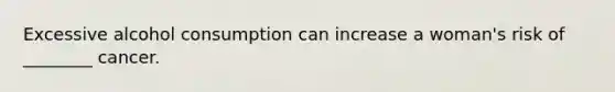Excessive alcohol consumption can increase a woman's risk of ________ cancer.