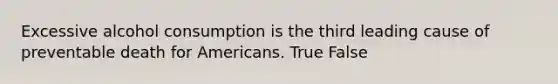 Excessive alcohol consumption is the third leading cause of preventable death for Americans. True False