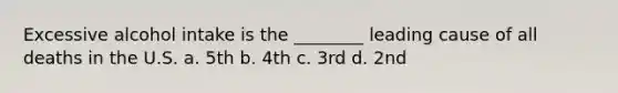 Excessive alcohol intake is the ________ leading cause of all deaths in the U.S. a. 5th b. 4th c. 3rd d. 2nd