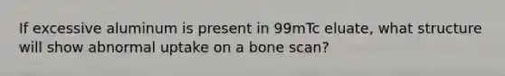 If excessive aluminum is present in 99mTc eluate, what structure will show abnormal uptake on a bone scan?